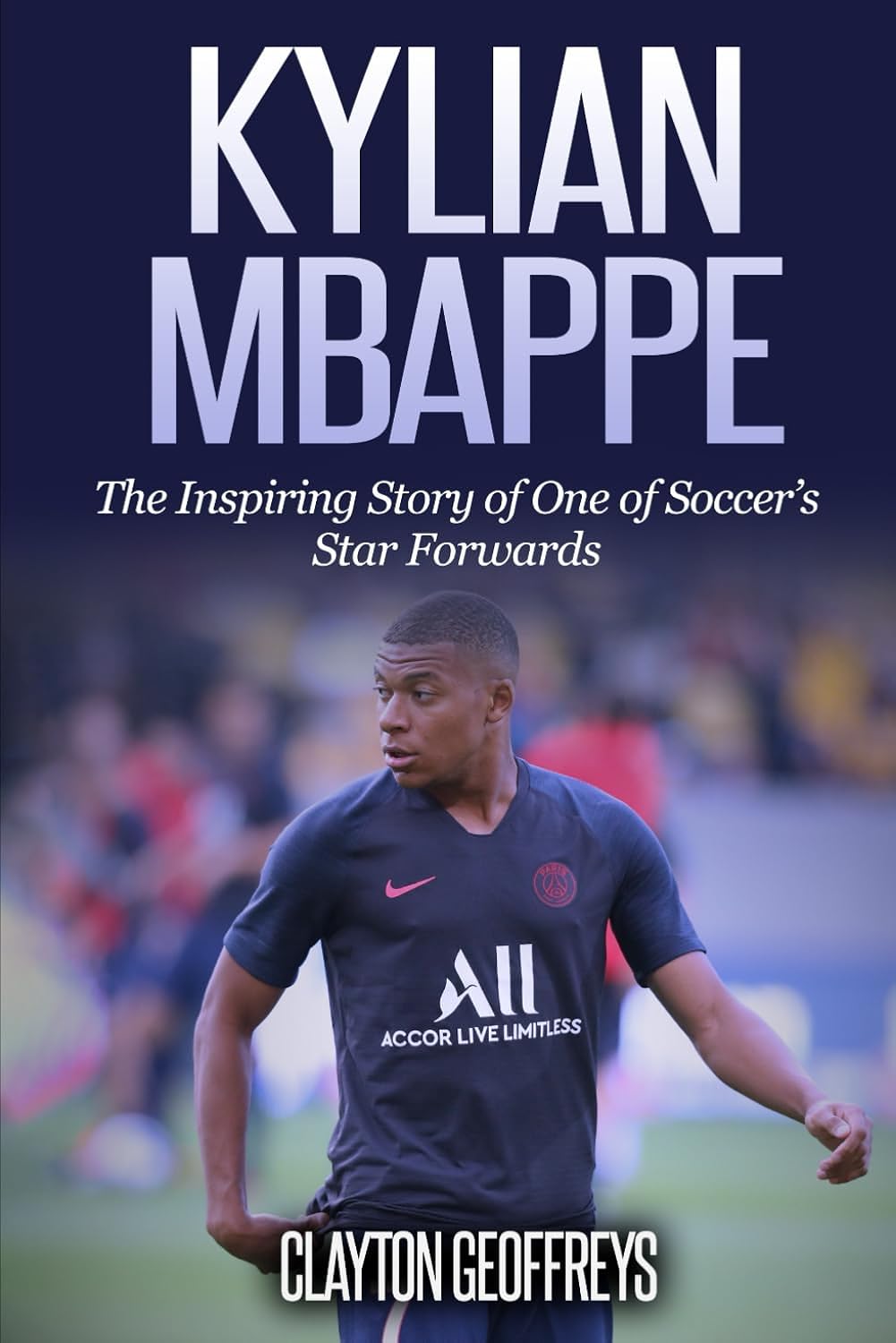 Kylian Mbappe: The Inspiring Story of One of Soccer’s Star Forwards (Soccer Biography Books)