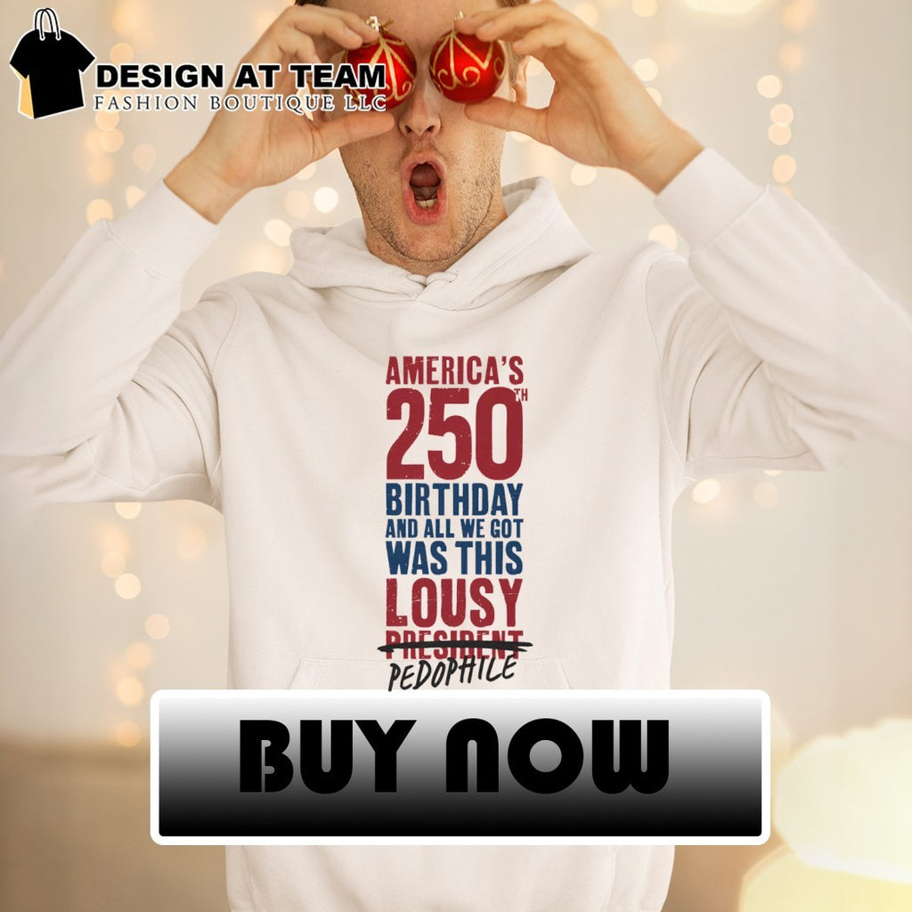 America’s 250 Birthday And All We Got Was This Lousy President Pedophile shirt