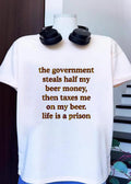 Anti-Government Beer Humor Quote The Government Steals Half My Beer Money Then Taxes Me On My Beer Life Is A Prison T-Shirt