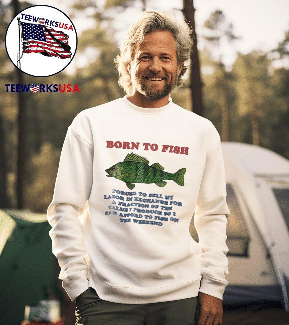 Born To Fish Forced To Sell My Labor In Exchange For A Fraction Of The Value I Produce So I Can Afford To Fish On The Weekend Shirt
