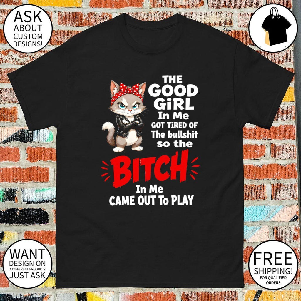Cat the good girl in me got tired of the bullshit so the bitch in me came out to play shirt