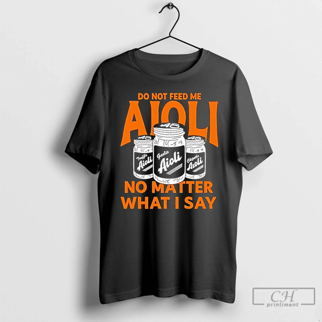 Classic Do Not Feed Me Aioli No Matter What I Say T-Shirts, Hoodie, Sweatshirt