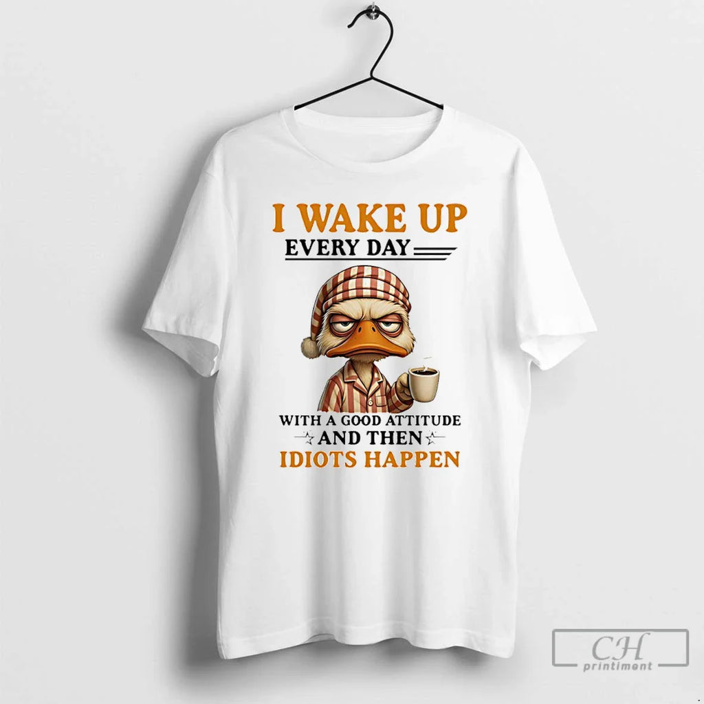 Classic Duck I Wake Up Everyday Good Attitude Then Idiots Happen T-Shirts, Hoodie, Sweatshirt