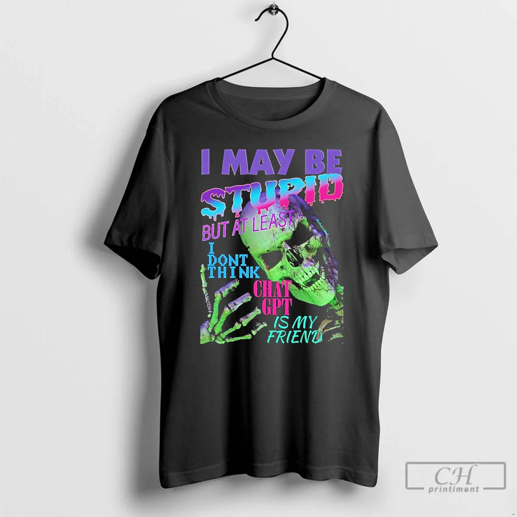 Classic I May Be Stupid But Least I Dont Think Chat Gpt Is My T-Shirts, Hoodie, Sweatshirt
