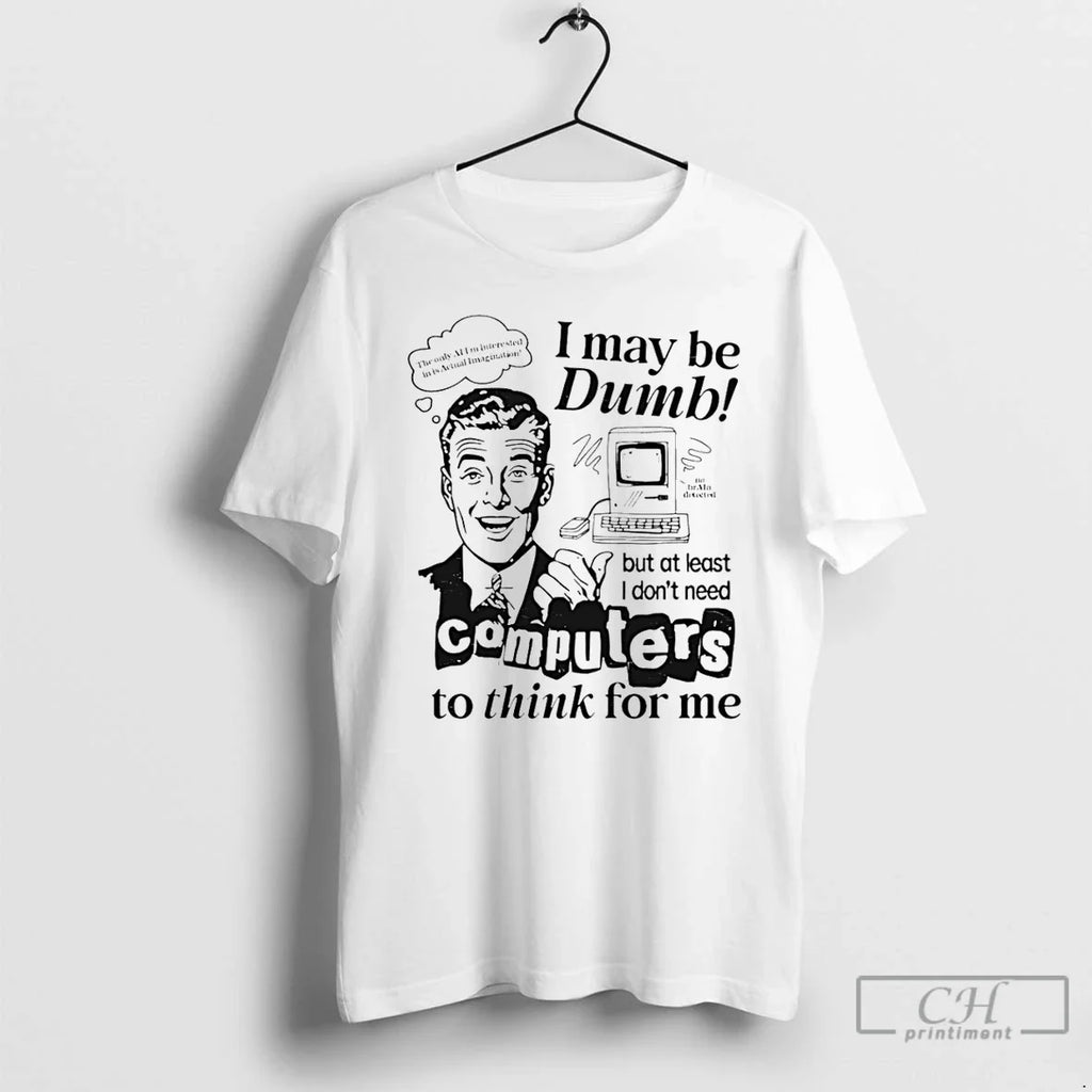 Classic I May Be Dumb But Least I Dont Need Computers Think T-Shirts, Hoodie, Sweatshirt