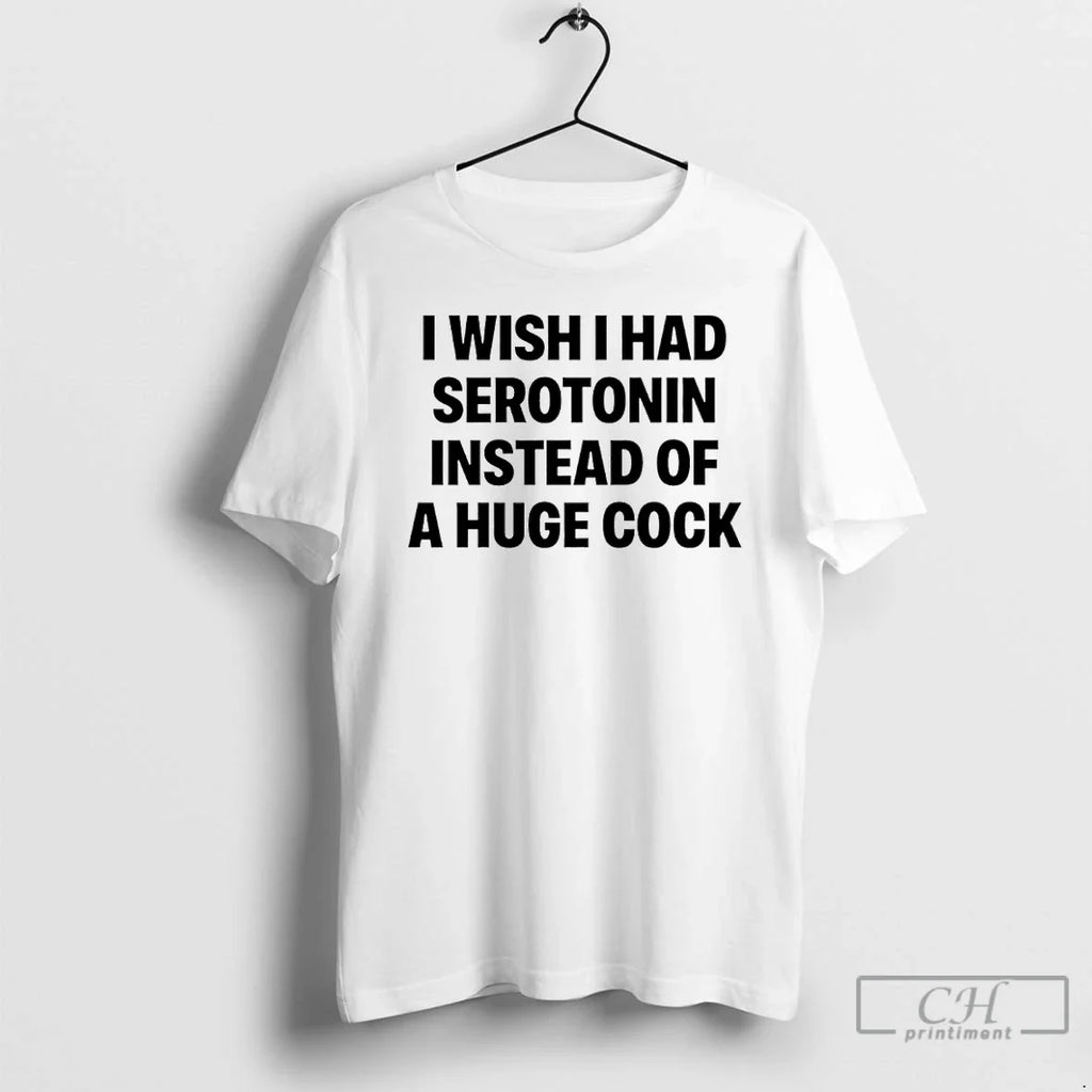 Classic I Wish I Had Serotonin Instead Huge Cock T-Shirts, Hoodie, Sweatshirt