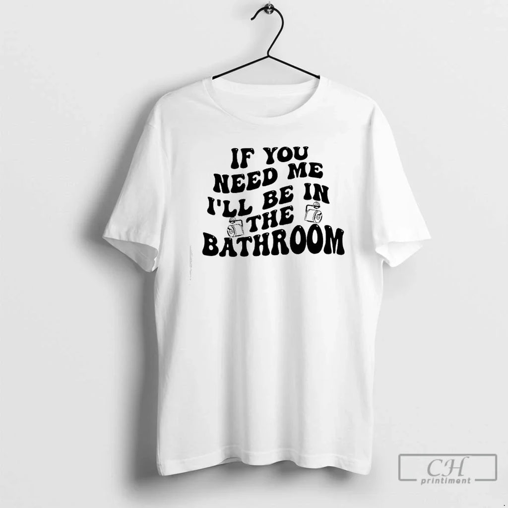 Classic If You Need Me Ill Be Bathroom T-Shirts, Hoodie, Sweatshirt