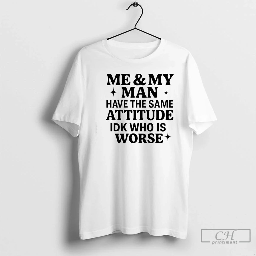 Classic Me My Man Have Same Attitude Idk Who Is Worse T-Shirts, Hoodie, Sweatshirt