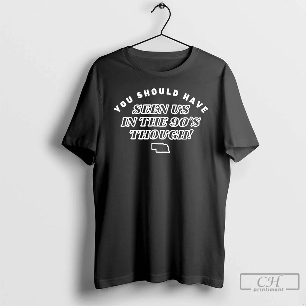 Classic Nebraska You Should Have Seen Us 90s Through T-Shirts, Hoodie, Sweatshirt