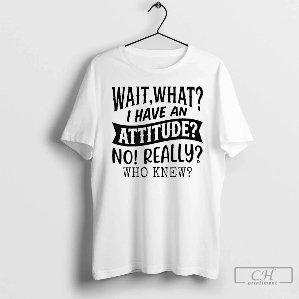 Classic Wait What I Have Attitude No Really Who Knew T-Shirts, Hoodie, Sweatshirt