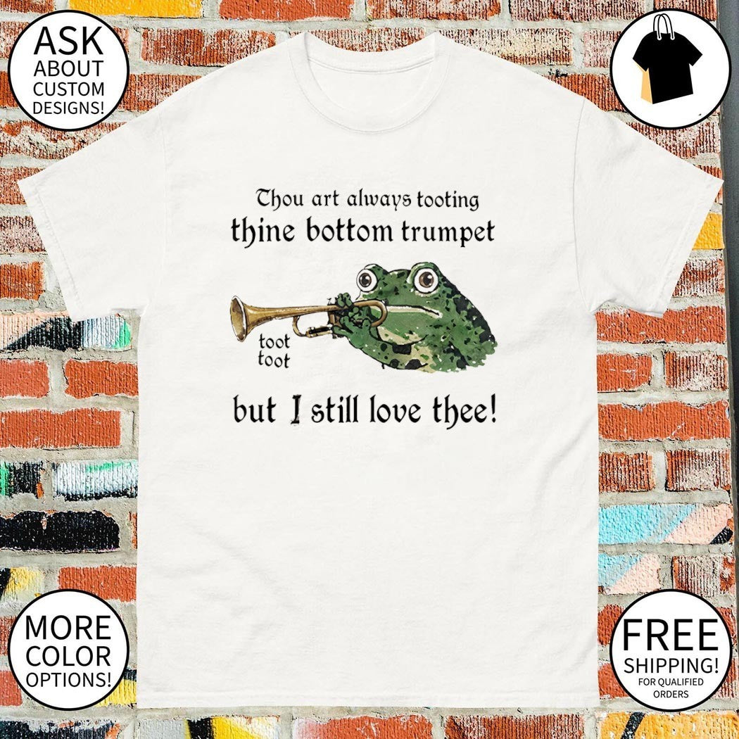 Frog thou art always tooting thine bottom trumpet toot toot but I still love thee shirt