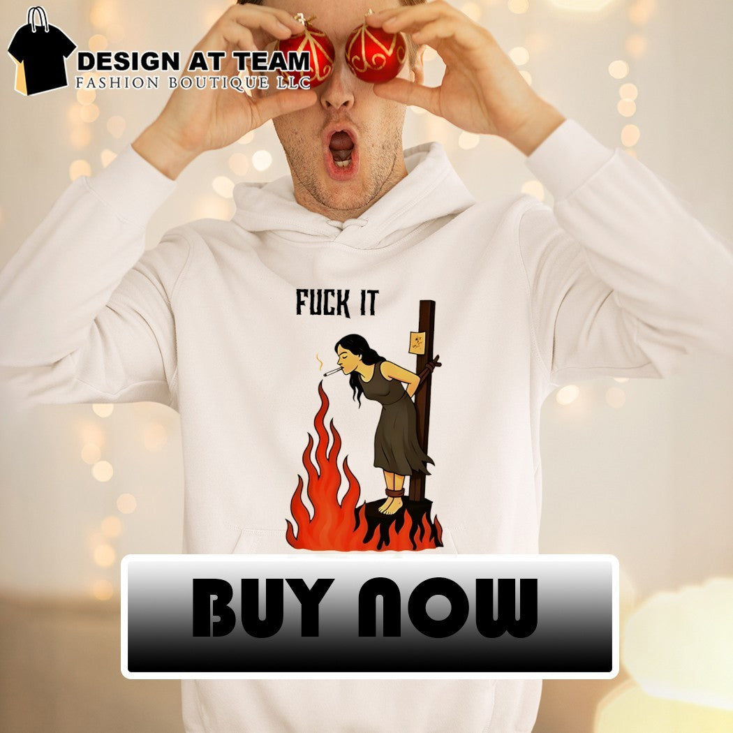 Fuck it woman tied to a stake lighting cigarette from fire shirt