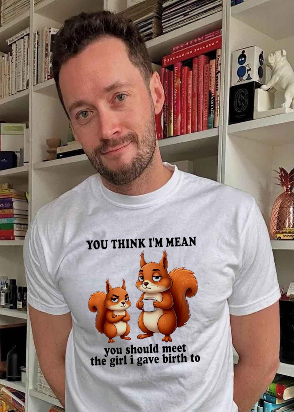 Funny Parenting Graphic You Think Im Mean Should Meet The Girl I Gave Birth To T-Shirt