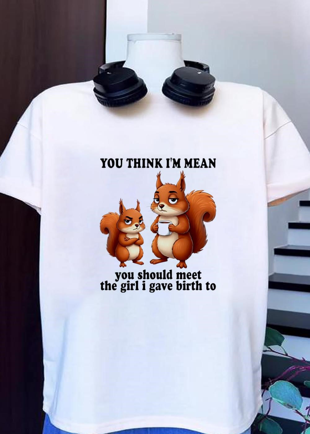 Funny Parenting Graphic You Think Im Mean Should Meet The Girl I Gave Birth To T-Shirt