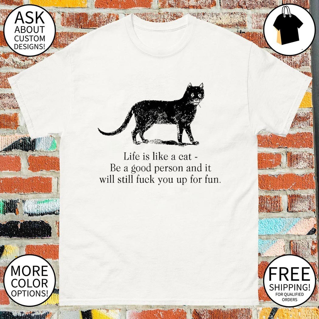 Funny dark cat life quote life is like a cat be a good person and it will still fuck you up for fun shirt
