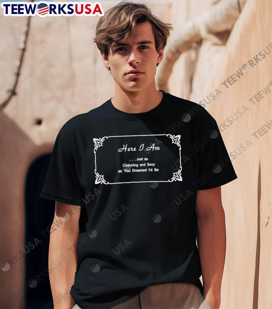 Here I Am Just as Charming and Sexy as You Dreamed Id Be Shirt