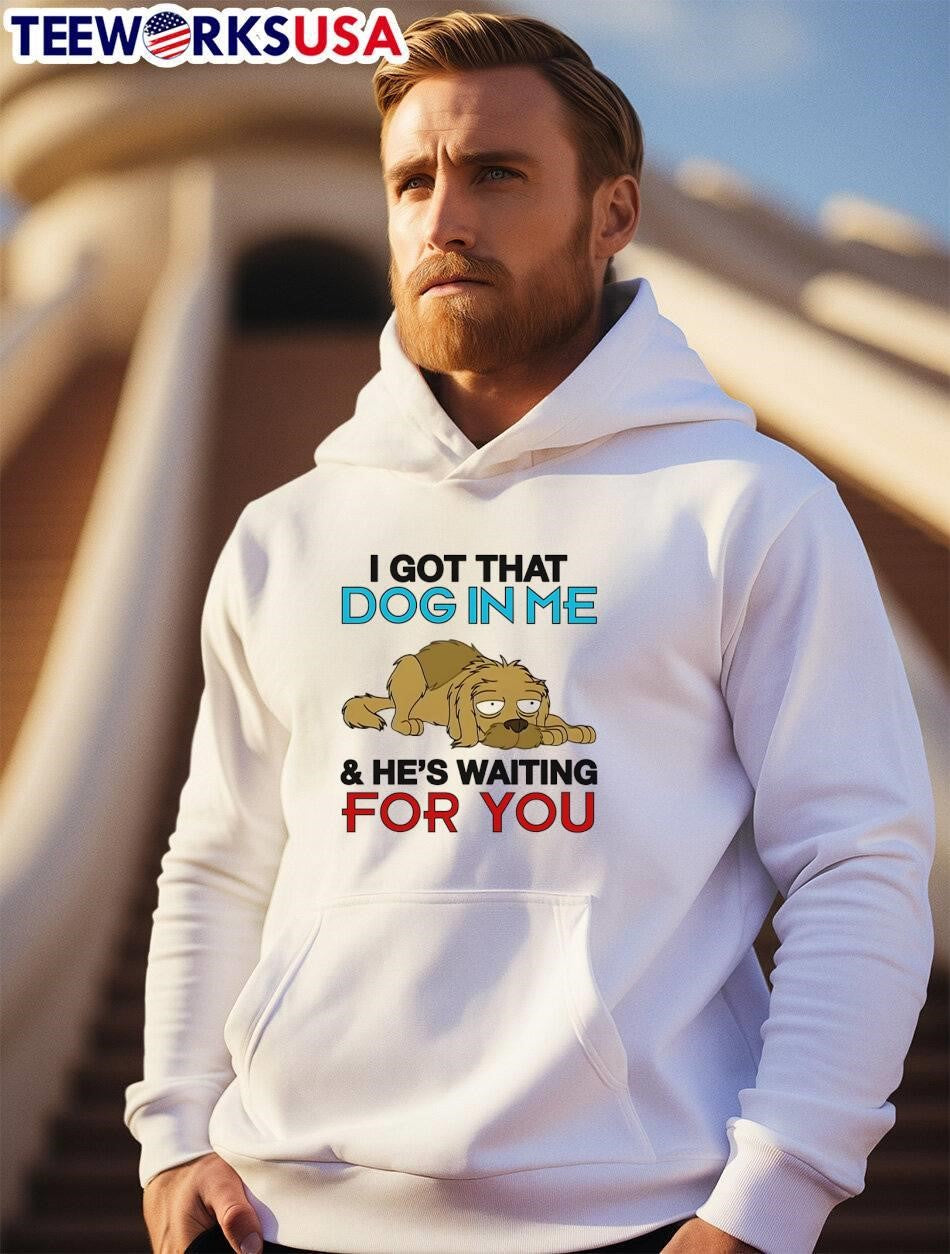 I Got That Dog In Me And He Is Waiting For You shirt