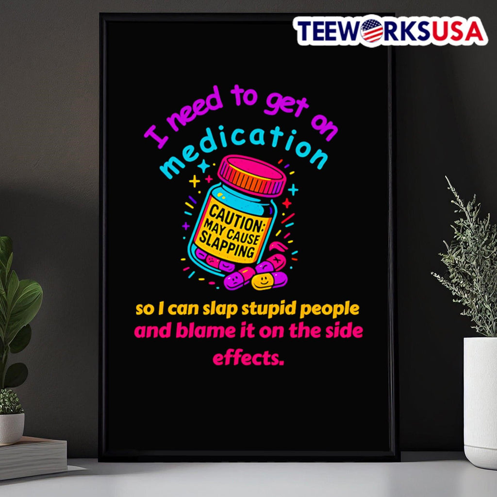 I Need To Get On Medication So I Can Slap Stupid People And Blame It On The Side Effects Caution May Cause Slapping Shirt