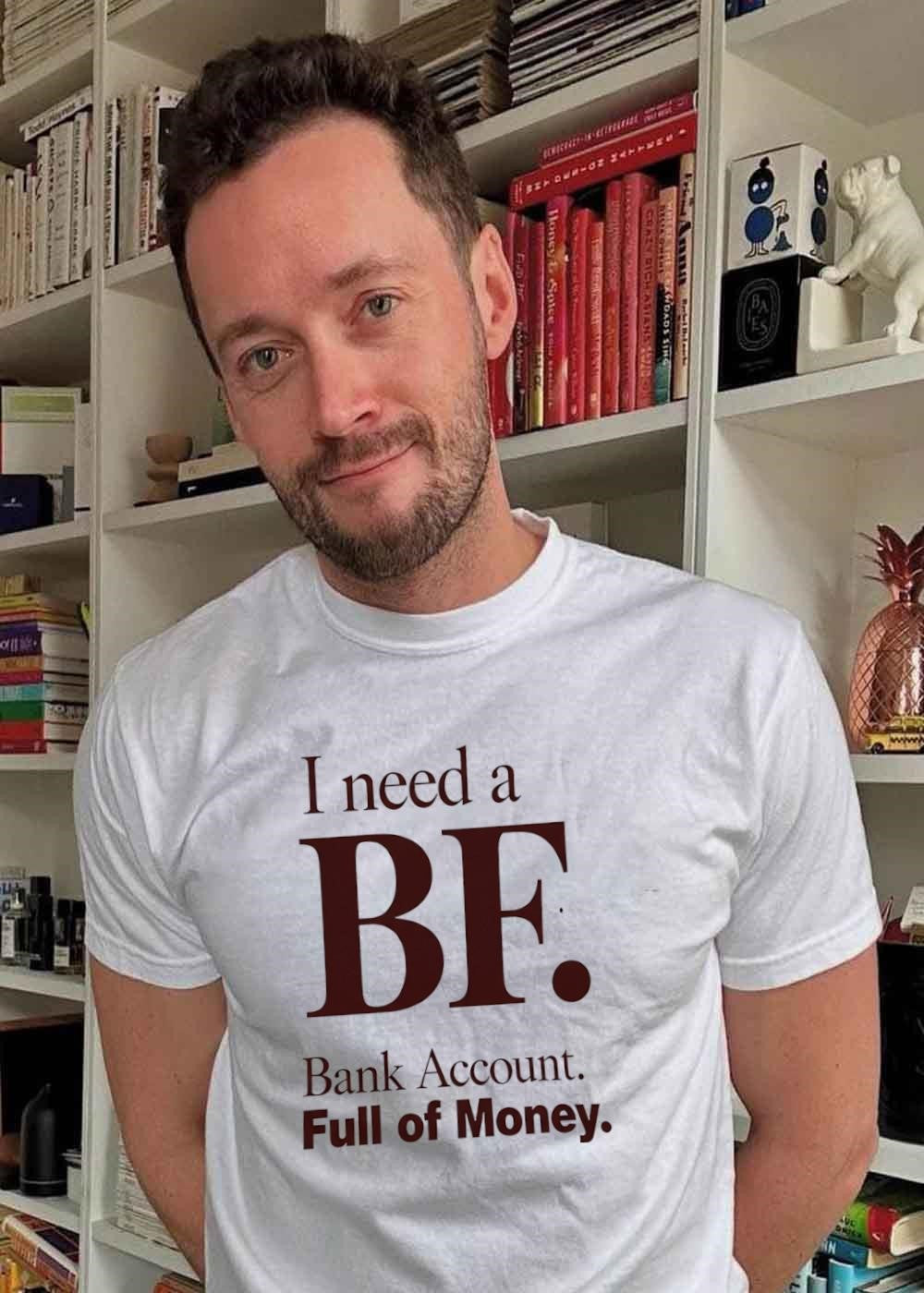I Need a BF Bank Account Full of Money T-Shirt