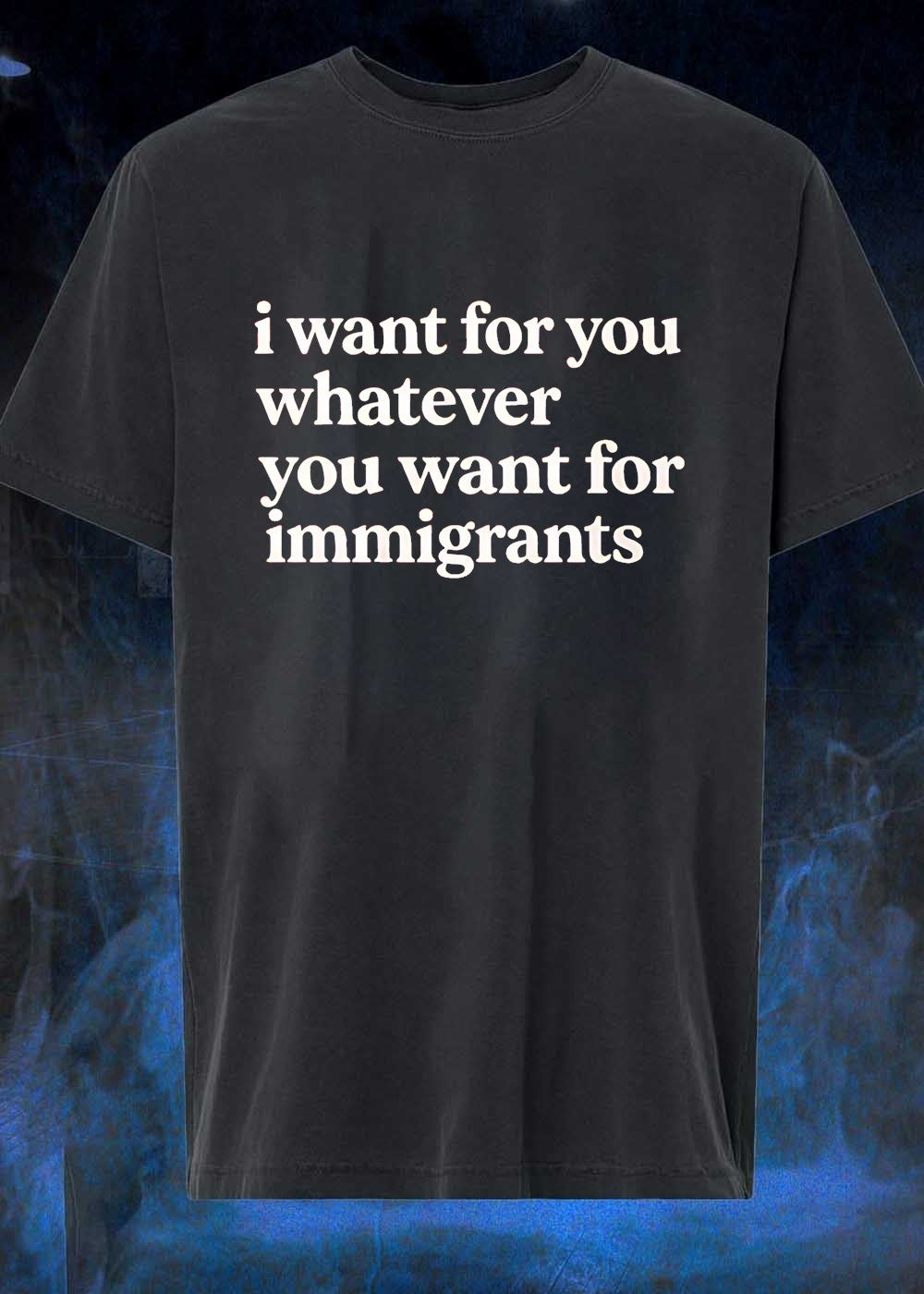 I Want for You Whatever You Want for Immigrants T-Shirt