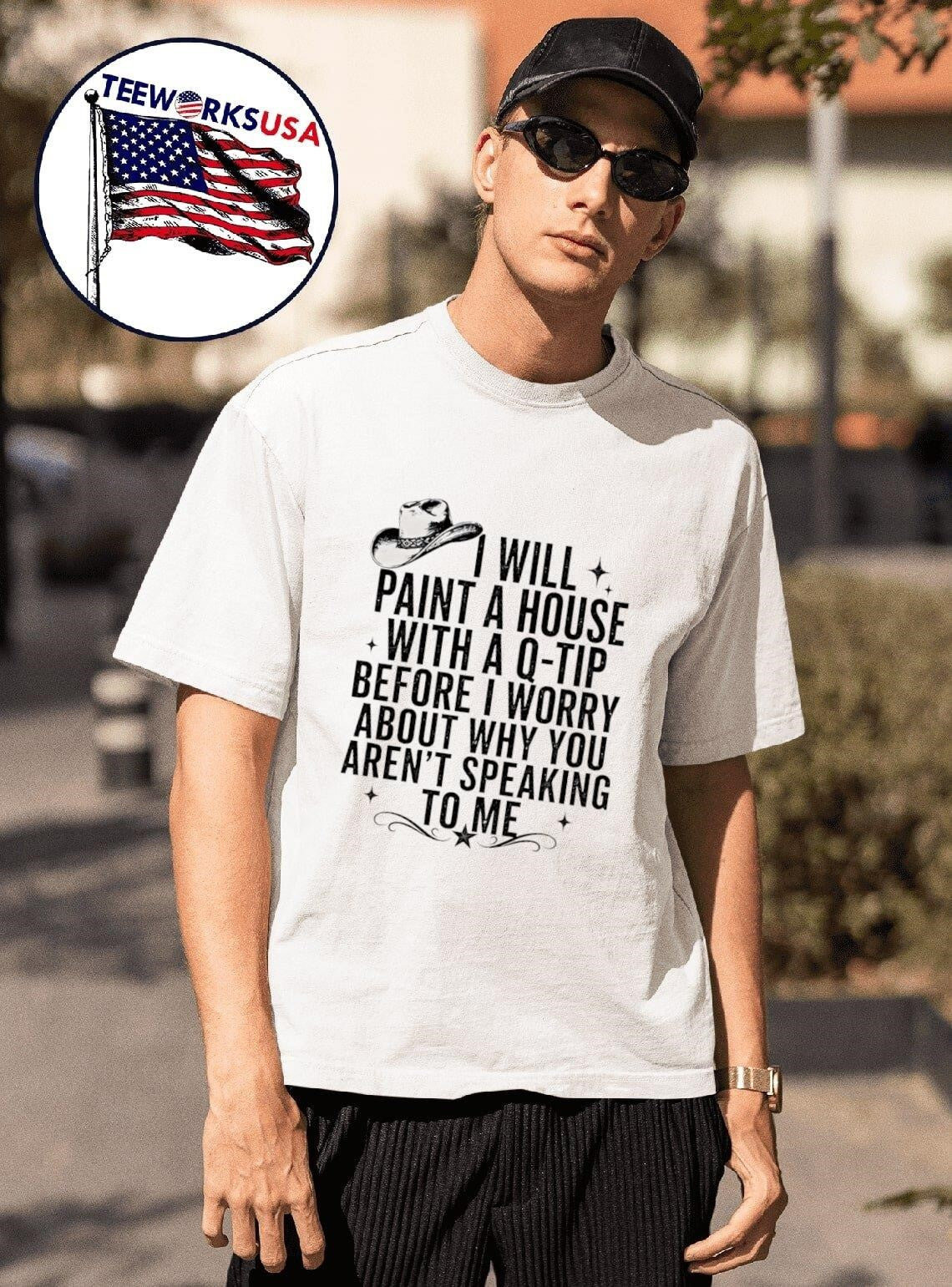 I Will Paint A House With A Q-Tip Before I Worry About Why You Arent Speaking To Me Shirt
