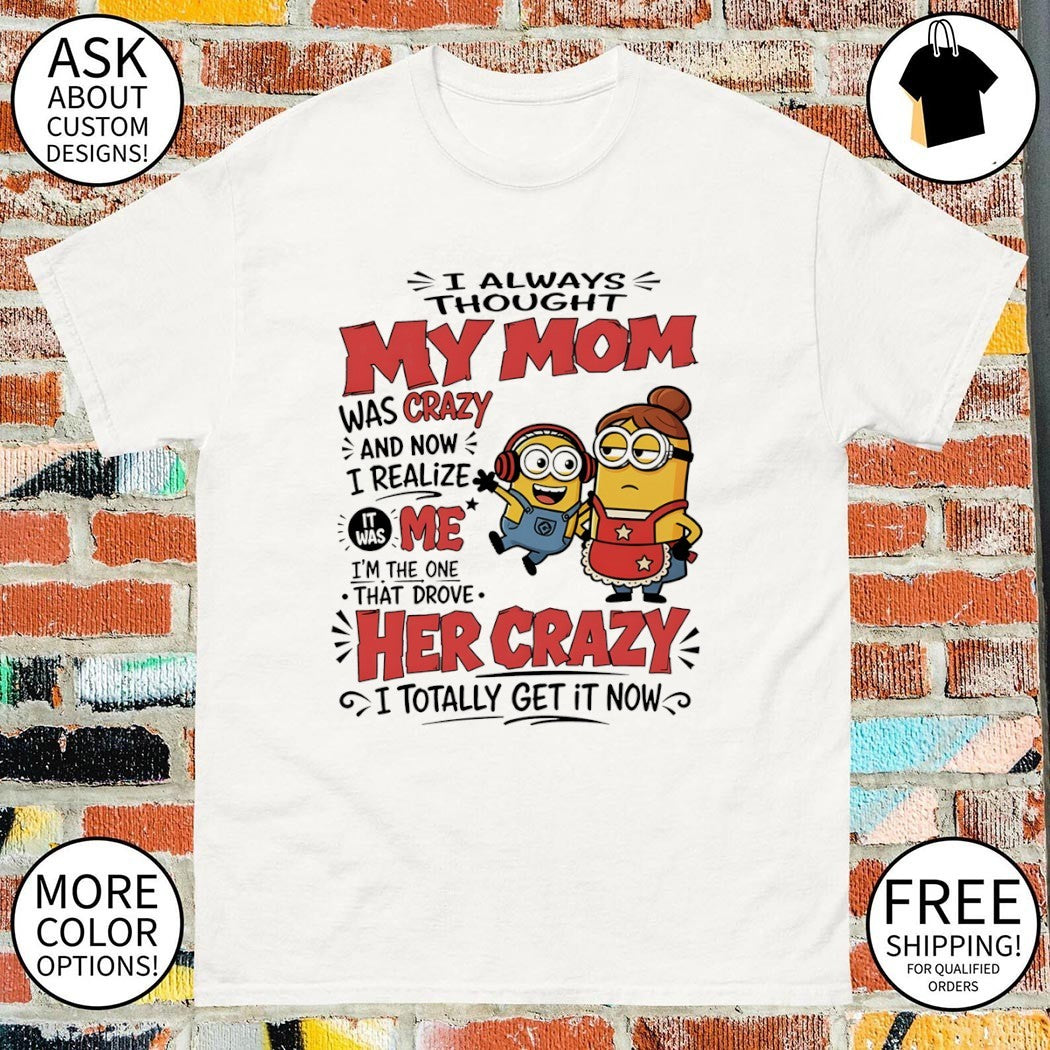 I always thought my mom was crazy and now I realize it was me I’m the one that drove her crazy shirt
