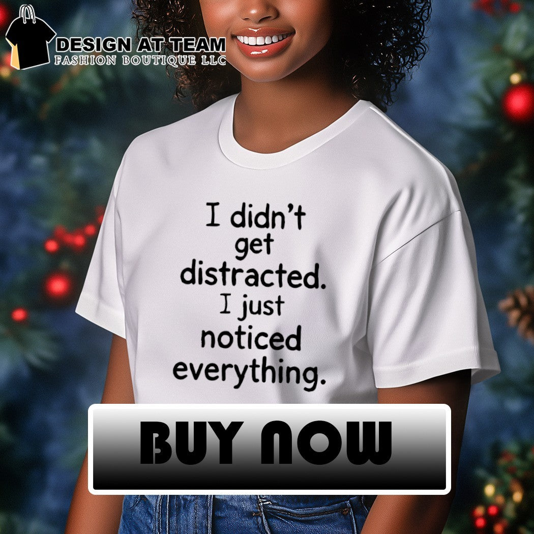 I didn’t get distracted I just noticed everything shirt