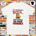 I’m not always a bitch just kidding go fuck yourself shirt