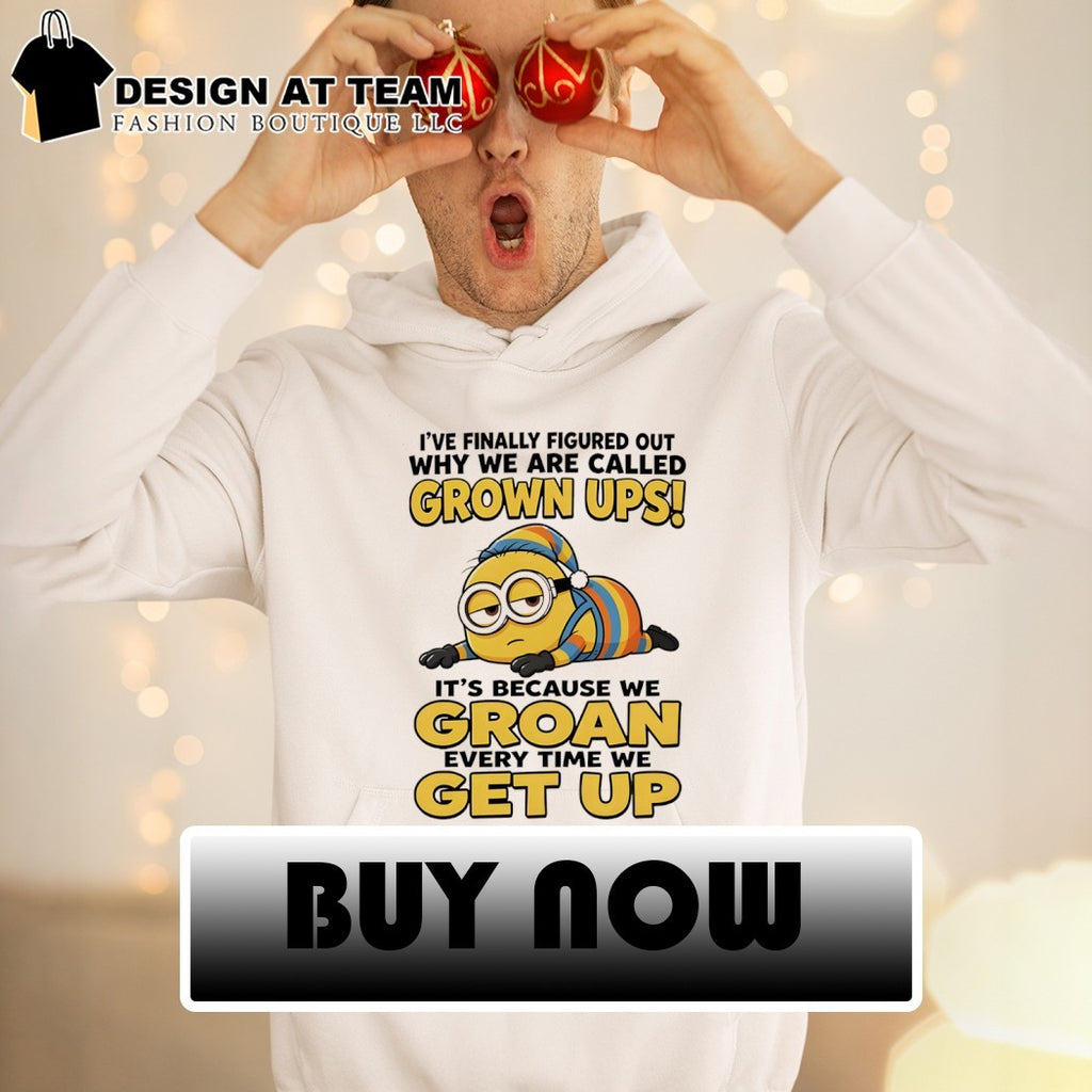 Minion I’ve finally figured out why we are called grown ups it’s because we groan every time we get up shirt