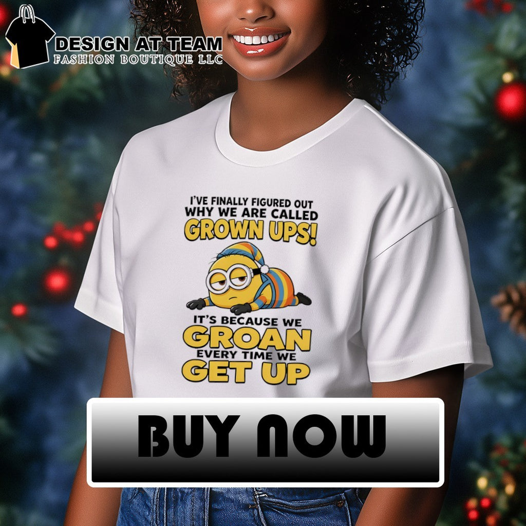 Minion I’ve finally figured out why we are called grown ups it’s because we groan every time we get up shirt