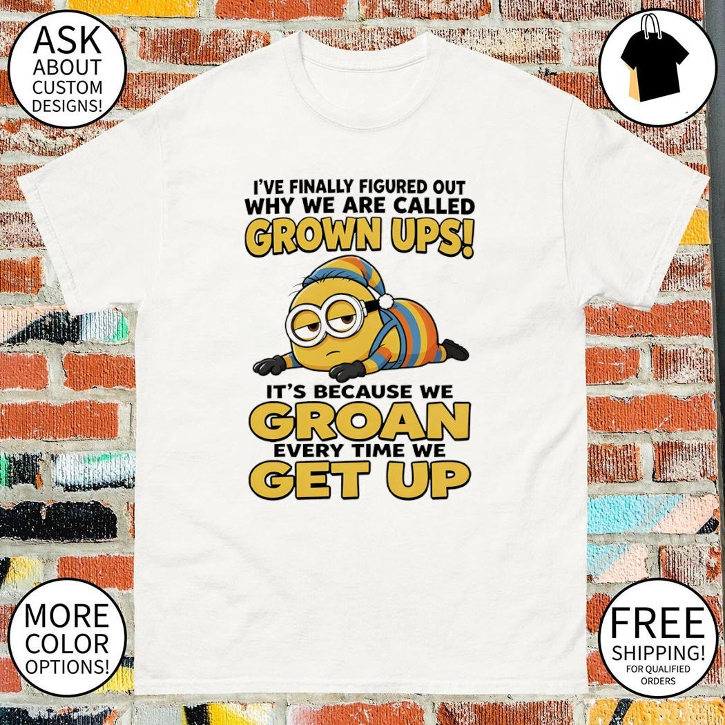 Minion I’ve finally figured out why we are called grown ups it’s because we groan every time we get up shirt