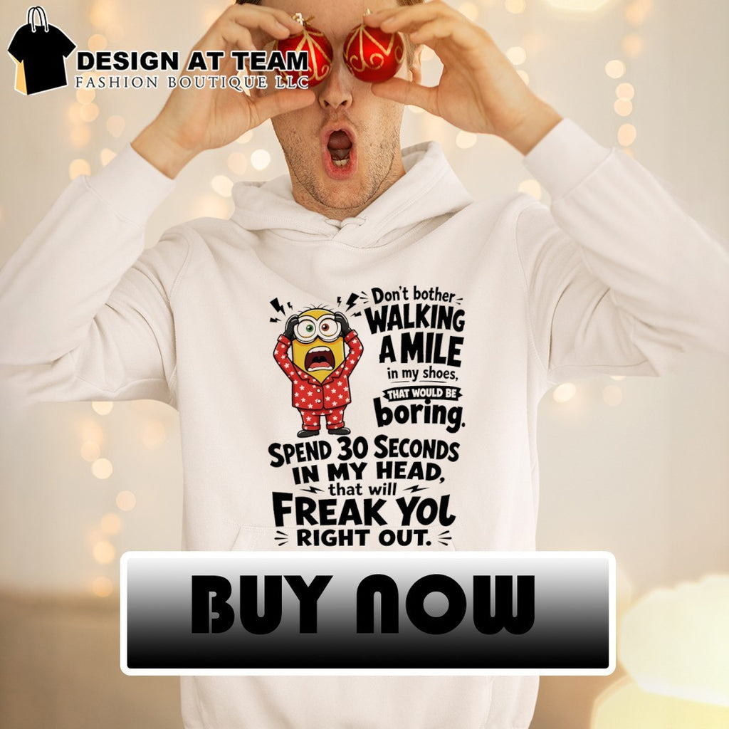 Minion don’t bother walking a mile in my shoes that would be boring spend 30 seconds in my head shirt