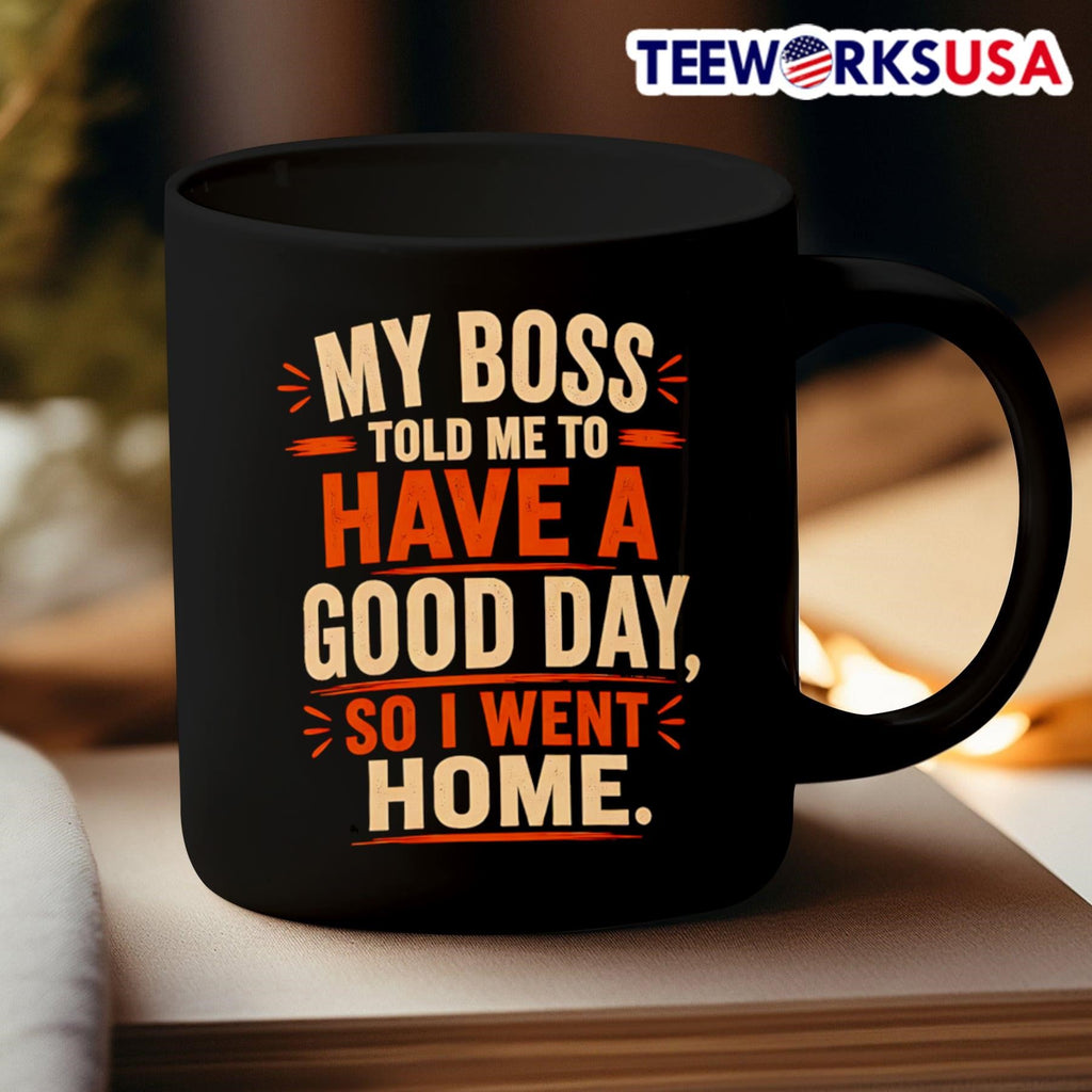 My Boss Told Me To Have A Good Day So I Went Home Shirt