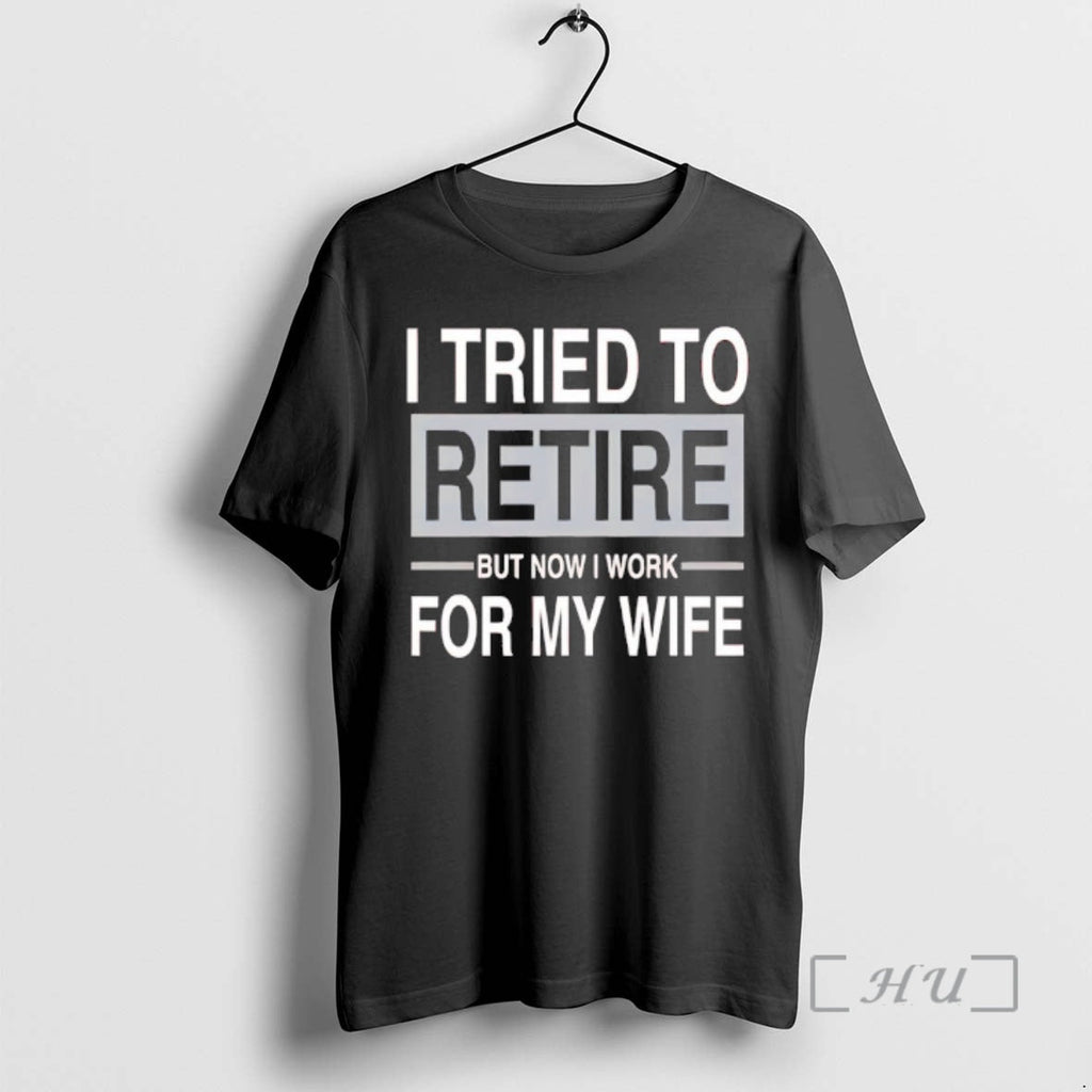 New I Tried Retire But Now I Work My Wife T-Shirts, Hoodie, Sweatshirt