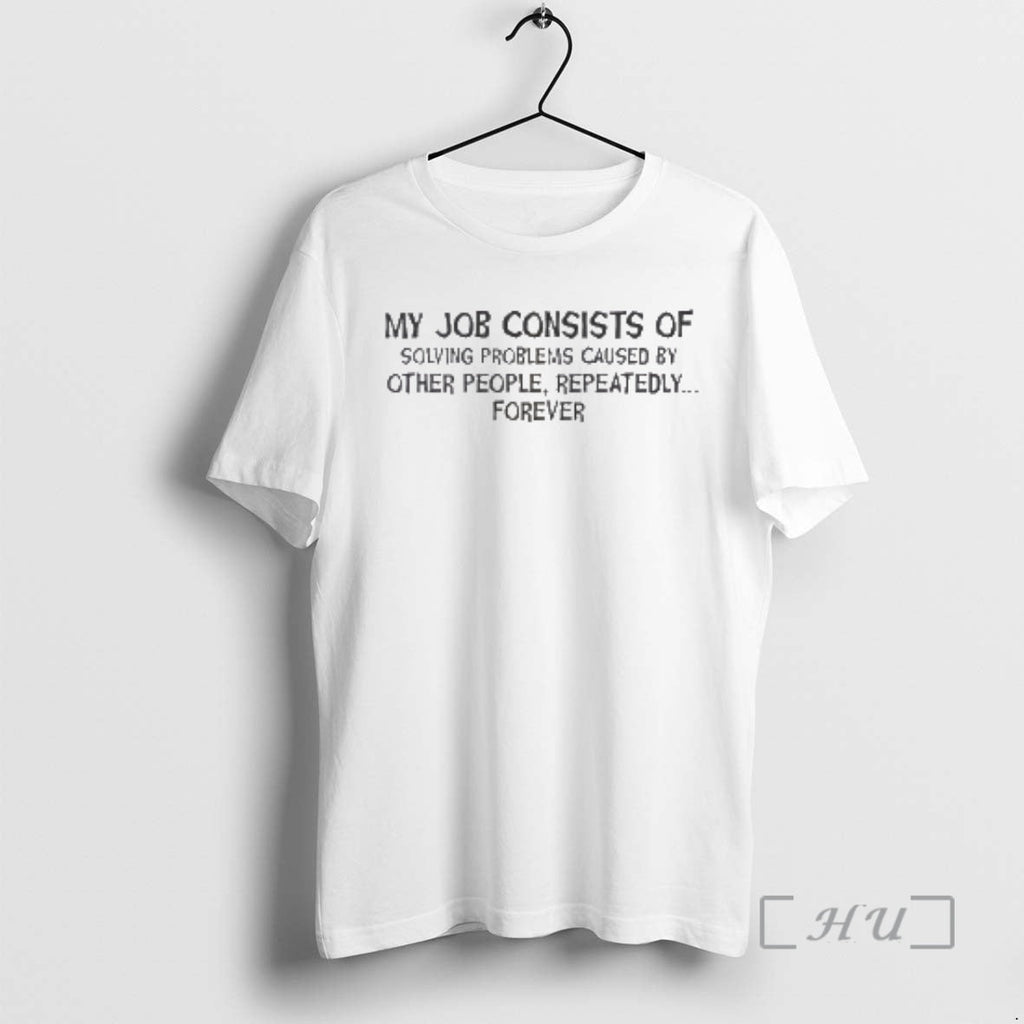 New My Job Consists Solving Problems Caused Other People Repeatedly Forever T-Shirts, Hoodie, Sweatshirt