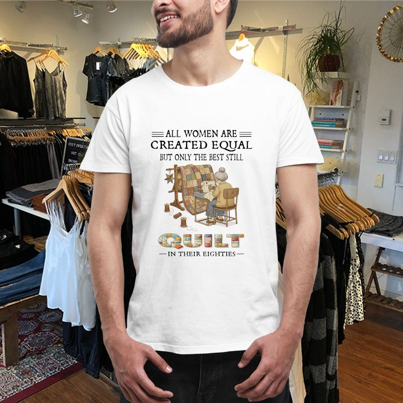 All Women Are Created Equal But Only The Best Still Quit In Their Eighties Shirts