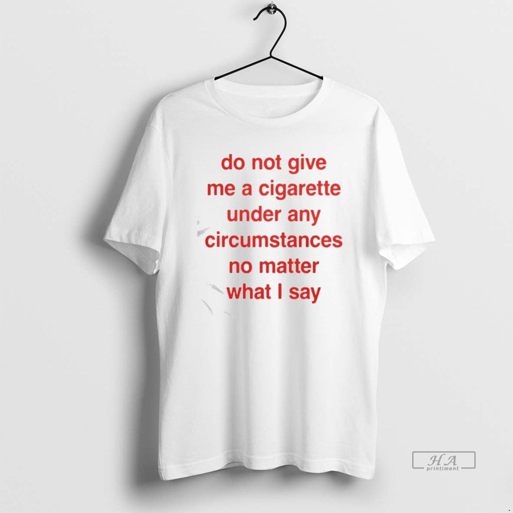 Official Do Not Give Cigarette Under Any Circumstances No Matter What I Says Text T-Shirts, Hoodie, Sweatshirt