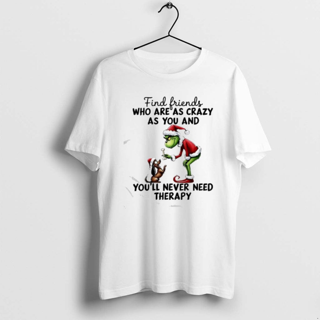 Official Grinch Find Friends Who Are As Crazy As You Youll Never Need Therapy T-Shirts, Hoodie, Sweatshirt