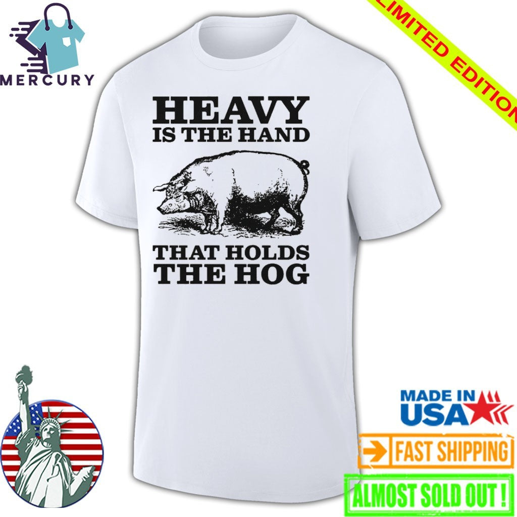Heavy Is The Hand That Holds The Hog Shirt