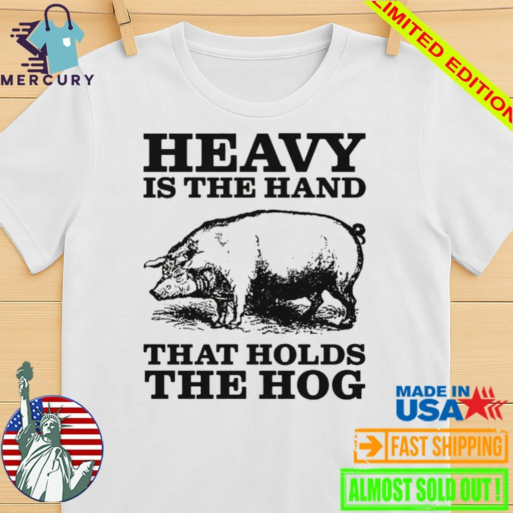 Heavy Is The Hand That Holds The Hog Shirt