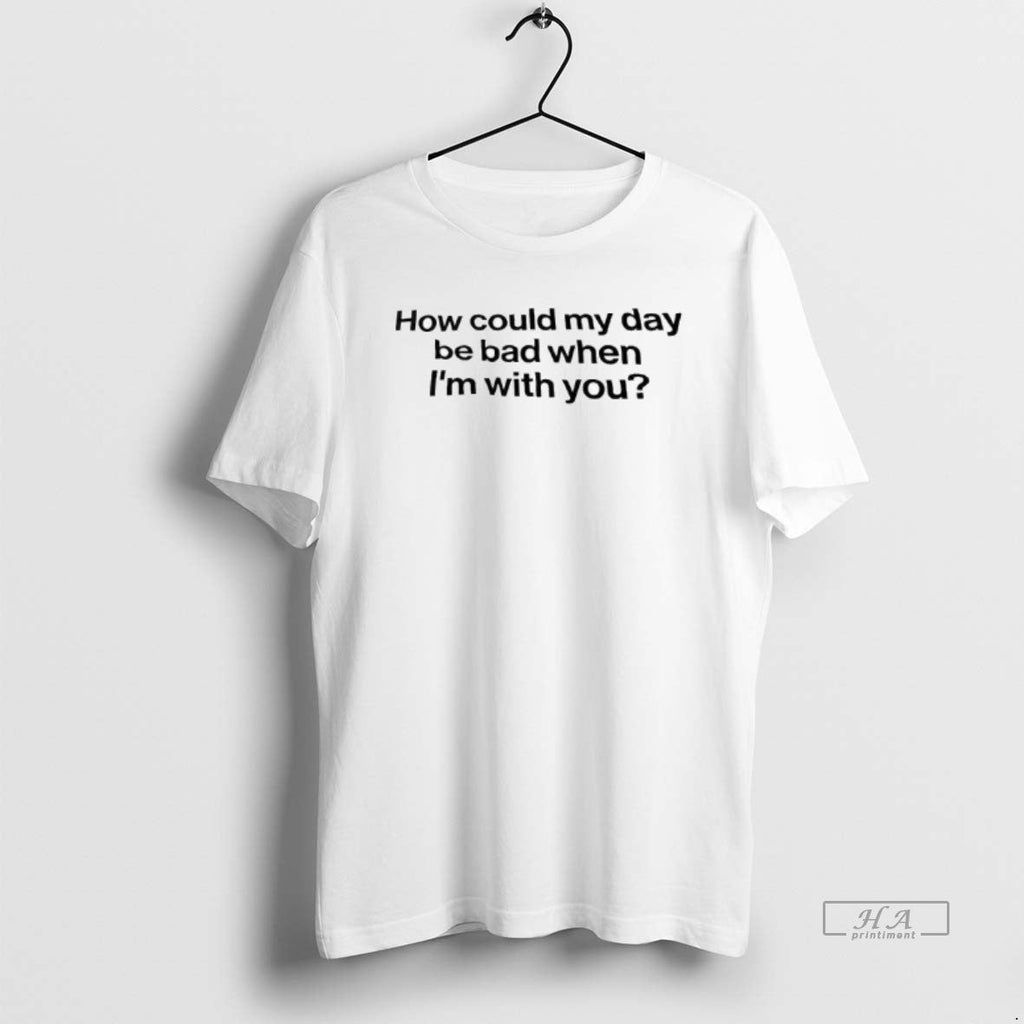 Official How Could My Day Be Bad When Im You T-Shirts, Hoodie, Sweatshirt