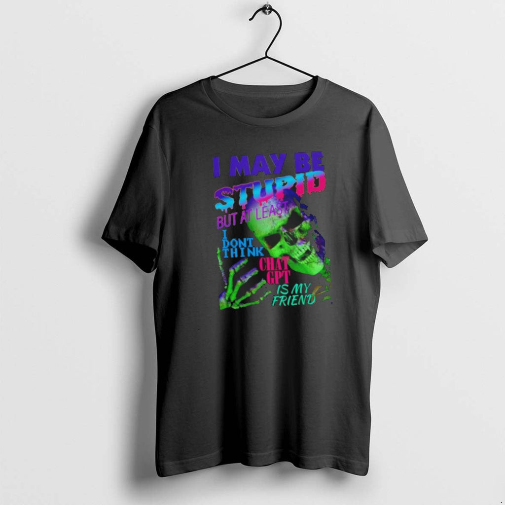 Official I May Be Stupid But Least I Dont Think Chat Gpt Is My T-Shirts, Hoodie, Sweatshirt