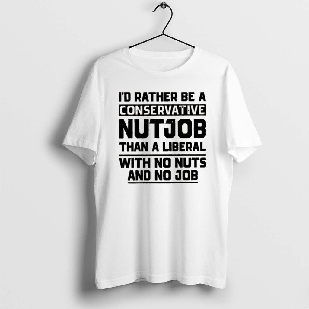 Official Id Rather Be Conservative Nutjob Than Liberal No Nuts No T-Shirts, Hoodie, Sweatshirt