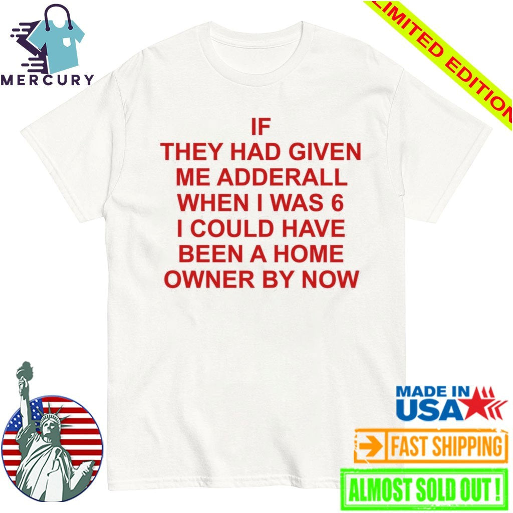 If They Had Given Me Adderall When I Was 6 Shirt
