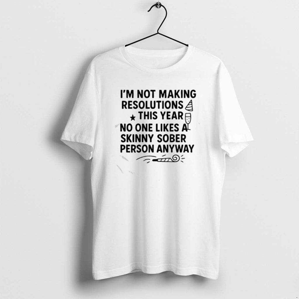 Official Im Not Making Resolutions This Year No One Likes Skinny Sober Person Anyway T-Shirts, Hoodie, Sweatshirt