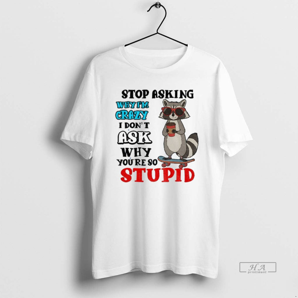 Official Raccoon Stop Asking Why Im Crazy I Dont Ask Why Youre So Stupid T-Shirts, Hoodie, Sweatshirt