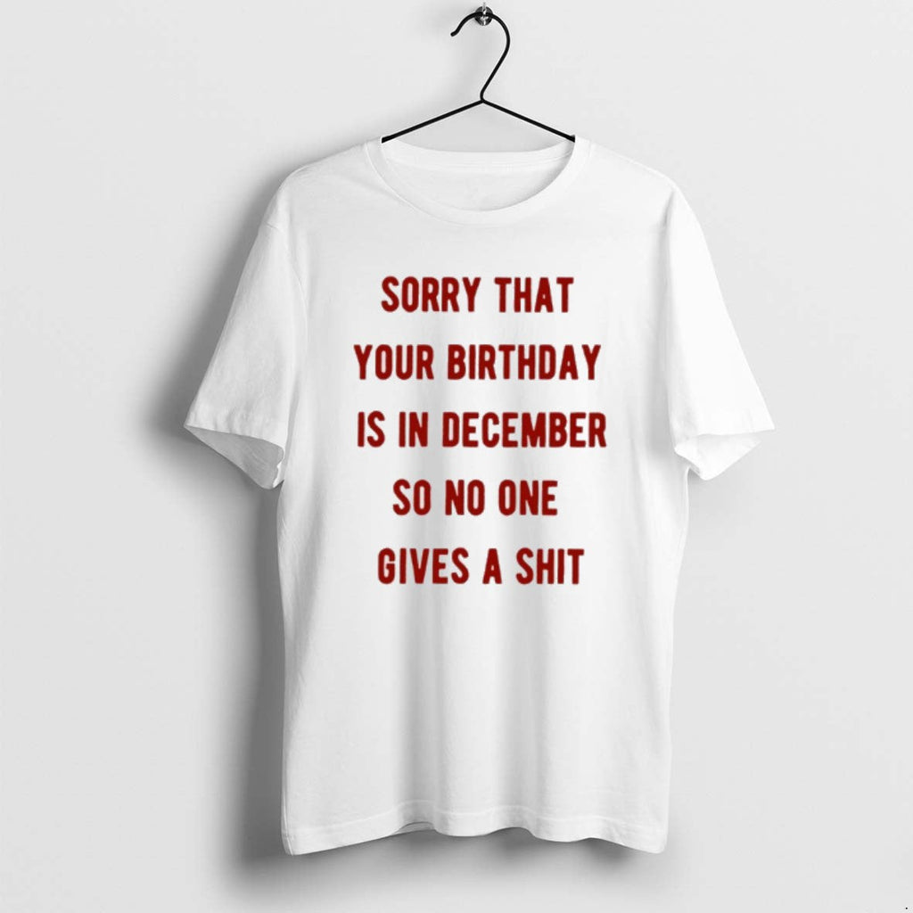 Official Sorry That Your Is December So No One Gives Shit T-Shirts, Hoodie, Sweatshirt