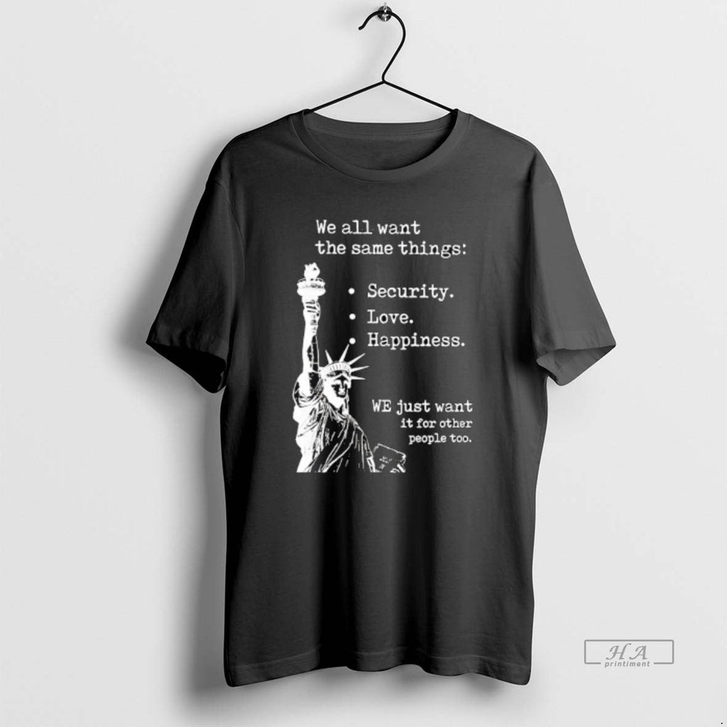 Official Statue Liberty We All Want Same Things Security Love Happiness T-Shirts, Hoodie, Sweatshirt