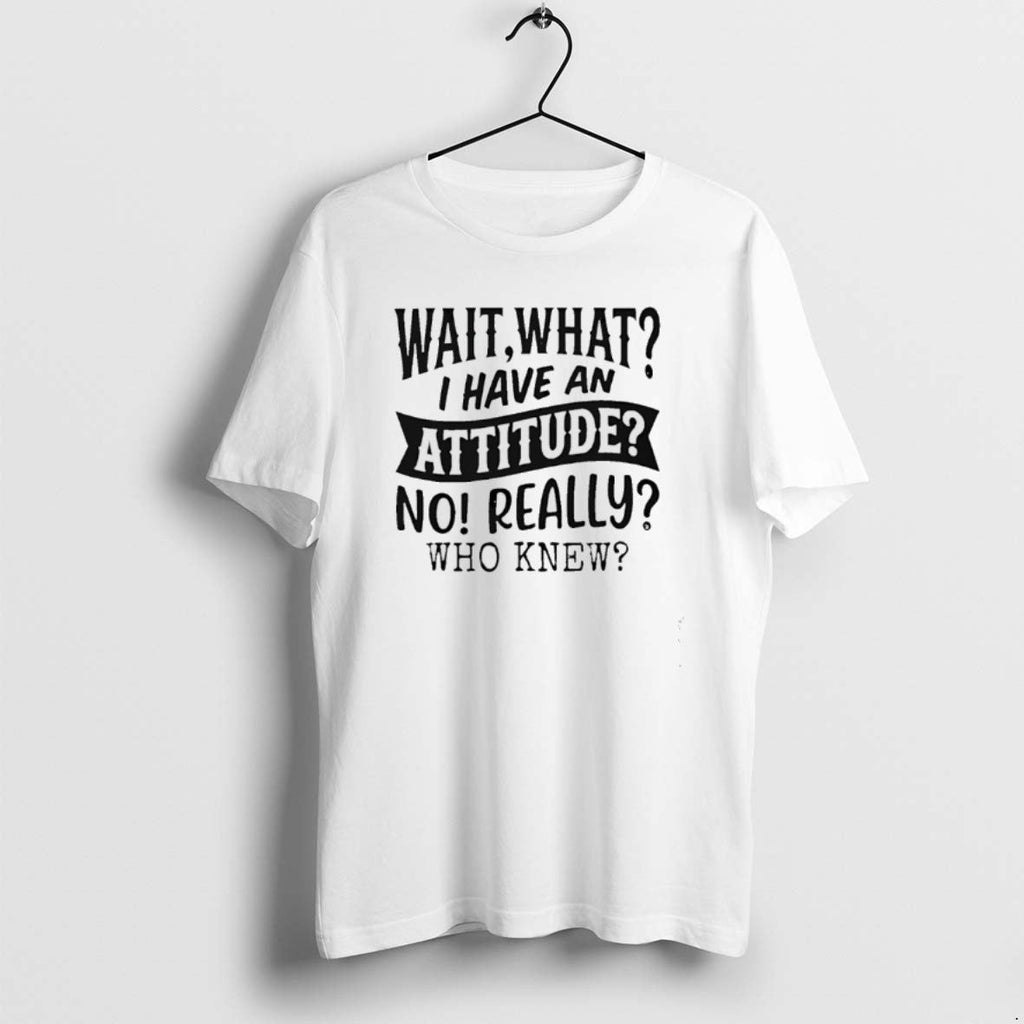 Official Wait What I Have Attitude No Really Who Knew T-Shirts, Hoodie, Sweatshirt