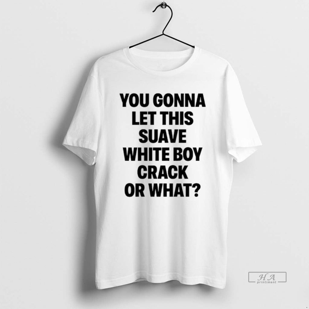 Official You Gonna Let This Suave White Boy Crack What T-Shirts, Hoodie, Sweatshirt